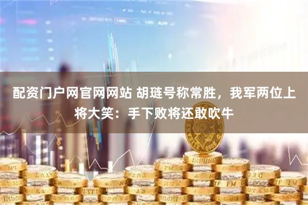 配资门户网官网网站 胡琏号称常胜，我军两位上将大笑：手下败将还敢吹牛