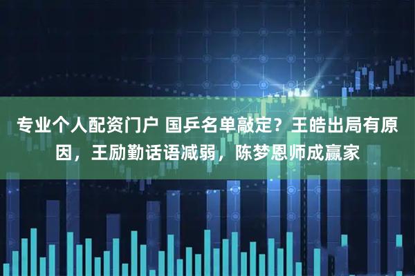 专业个人配资门户 国乒名单敲定?王皓出局有原因,王励勤话语减弱,陈梦恩师成赢家
