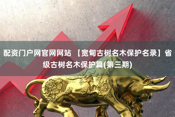 配资门户网官网网站 【宽甸古树名木保护名录】省级古树名木保护篇(第三期)