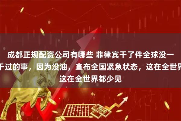 成都正规配资公司有哪些 菲律宾干了件全球没一个国家干过的事,因为没油,宣布全国紧急状态,这在全世界都少见