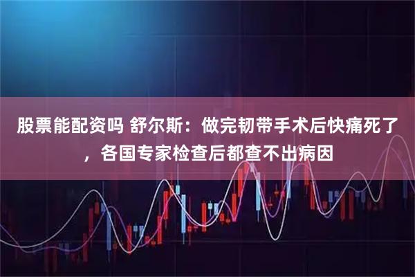 股票能配资吗 舒尔斯：做完韧带手术后快痛死了，各国专家检查后都查不出病因