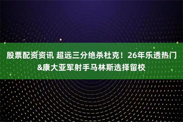 股票配资资讯 超远三分绝杀杜克！26年乐透热门&康大亚军射手马林斯选择留校