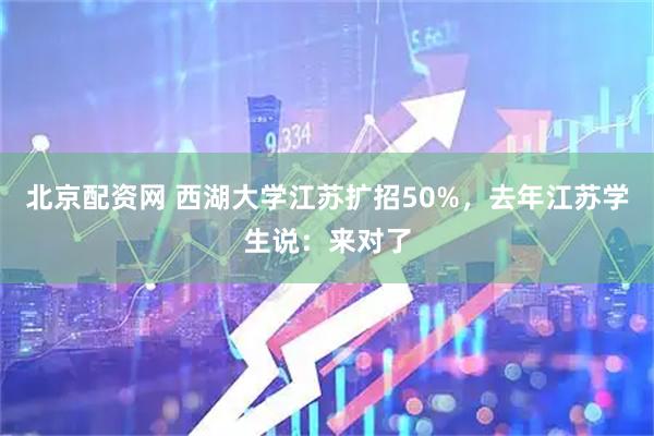 北京配资网 西湖大学江苏扩招50%，去年江苏学生说：来对了