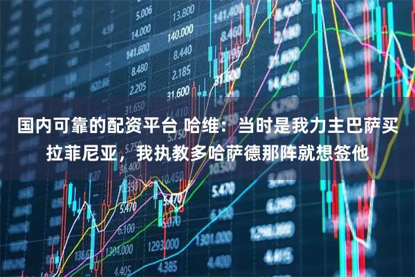 国内可靠的配资平台 哈维：当时是我力主巴萨买拉菲尼亚，我执教多哈萨德那阵就想签他