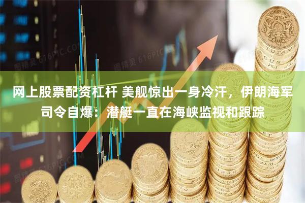 网上股票配资杠杆 美舰惊出一身冷汗,伊朗海军司令自爆:潜艇一直在海峡监视和跟踪