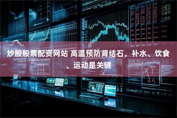 炒股股票配资网站 高温预防肾结石，补水、饮食、运动是关键