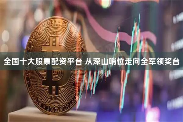 全国十大股票配资平台 从深山哨位走向全军领奖台