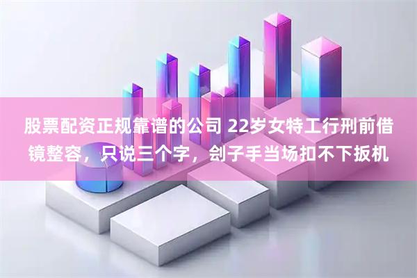 股票配资正规靠谱的公司 22岁女特工行刑前借镜整容，只说三个字，刽子手当场扣不下扳机