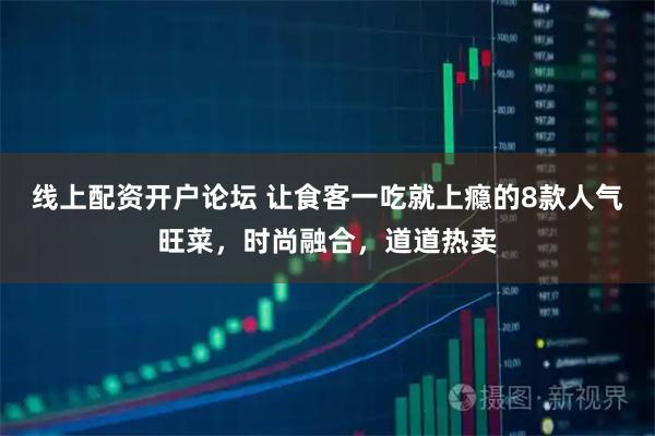 线上配资开户论坛 让食客一吃就上瘾的8款人气旺菜，时尚融合，道道热卖
