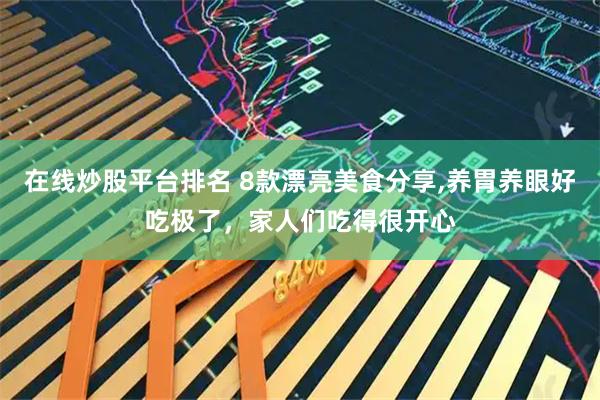 在线炒股平台排名 8款漂亮美食分享,养胃养眼好吃极了，家人们吃得很开心