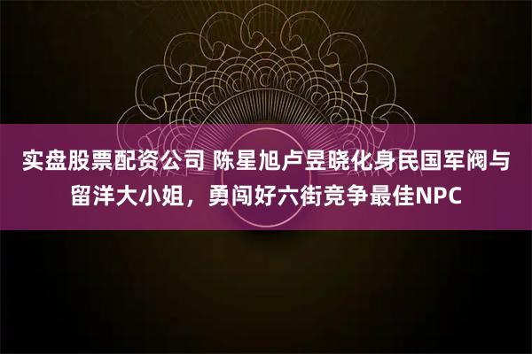 实盘股票配资公司 陈星旭卢昱晓化身民国军阀与留洋大小姐,勇闯好六街竞争最佳NPC