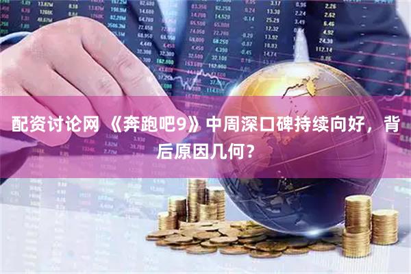 配资讨论网 《奔跑吧9》中周深口碑持续向好，背后原因几何？