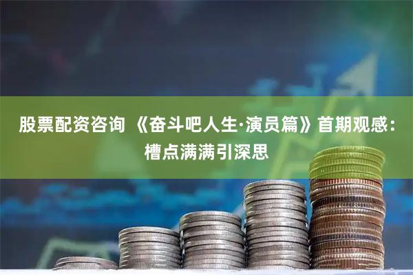 股票配资咨询 《奋斗吧人生·演员篇》首期观感：槽点满满引深思