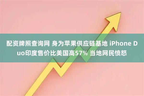 配资牌照查询网 身为苹果供应链基地 iPhone Duo印度售价比美国高57% 当地网民愤怒