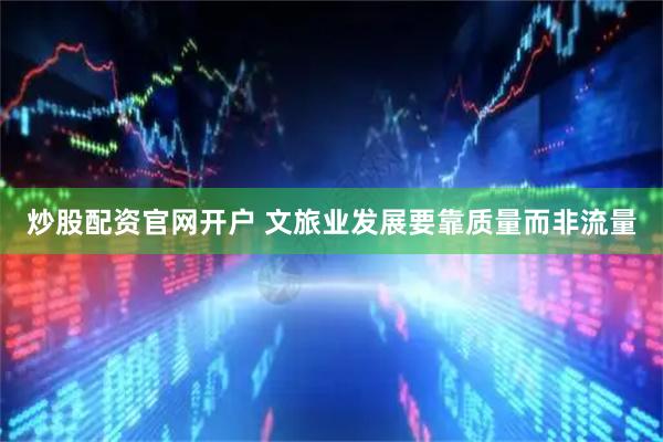 炒股配资官网开户 文旅业发展要靠质量而非流量